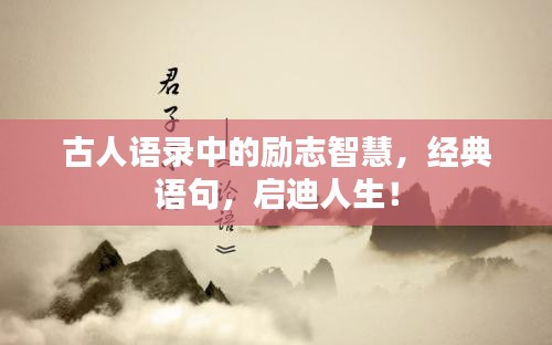 古人语录中的励志智慧，经典语句，启迪人生！