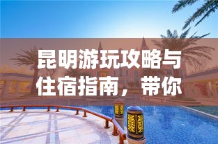 昆明游玩攻略与住宿指南，带你畅游春城！