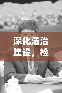 深化法治建设，检察院最新动态提升司法公信力，今日必看消息