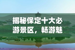 揭秘保定十大必游景区，畅游魅力之城！