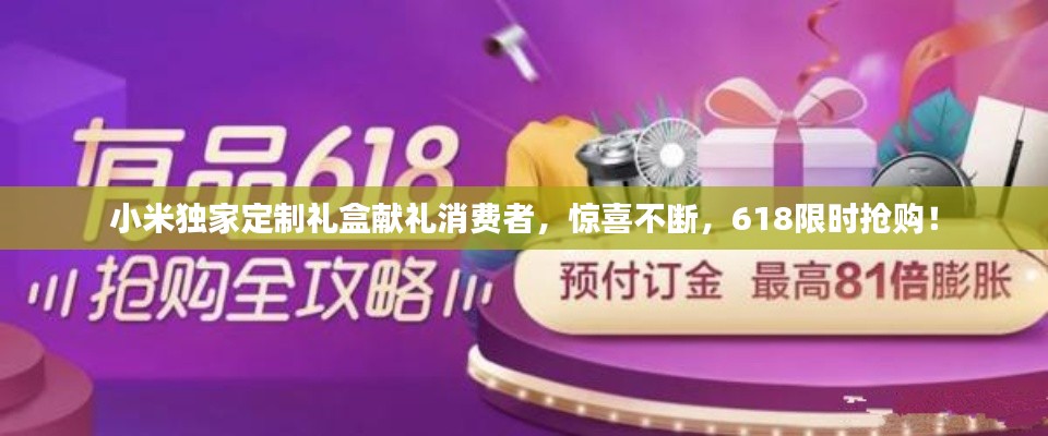 小米独家定制礼盒献礼消费者，惊喜不断，618限时抢购！