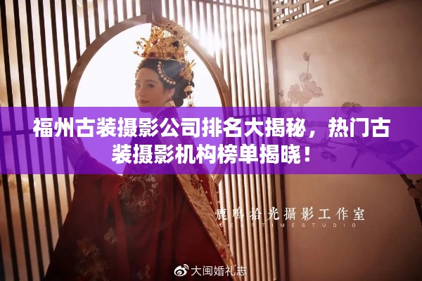 福州古装摄影公司排名大揭秘，热门古装摄影机构榜单揭晓！