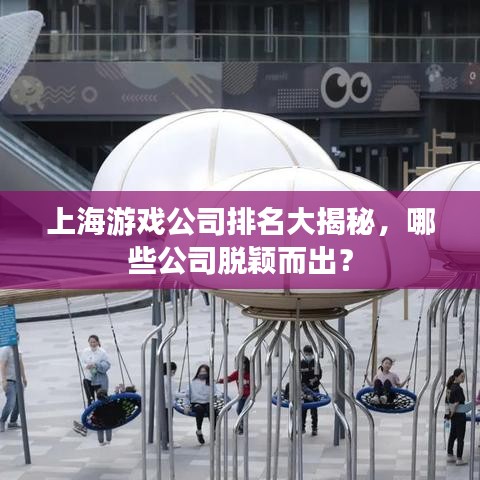 上海游戏公司排名大揭秘，哪些公司脱颖而出？