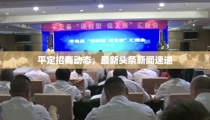 平定招商动态，最新头条新闻速递