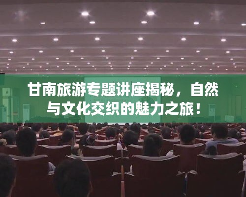 甘南旅游专题讲座揭秘，自然与文化交织的魅力之旅！
