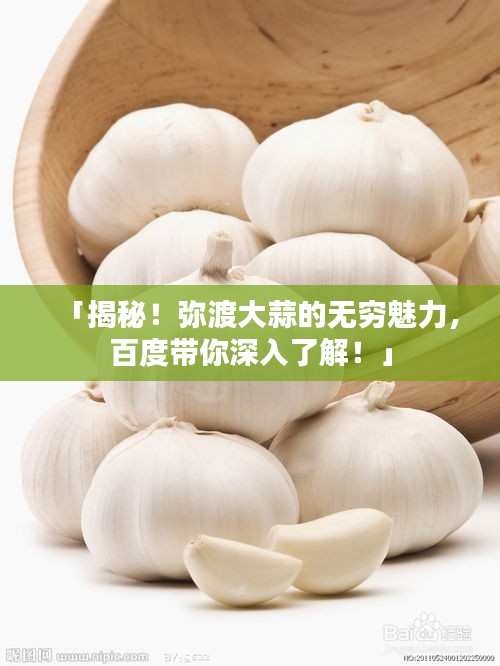 「揭秘！弥渡大蒜的无穷魅力，百度带你深入了解！」