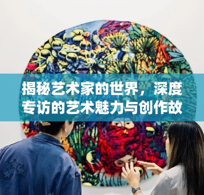 揭秘艺术家的世界，深度专访的艺术魅力与创作故事