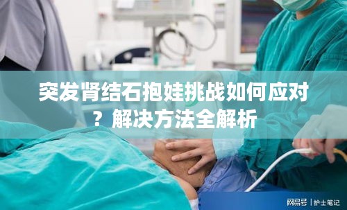 突发肾结石抱娃挑战如何应对？解决方法全解析