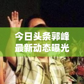 今日头条郭峰最新动态曝光