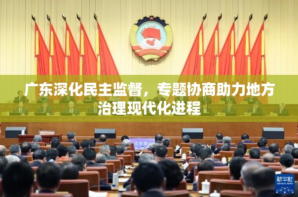 广东深化民主监督，专题协商助力地方治理现代化进程