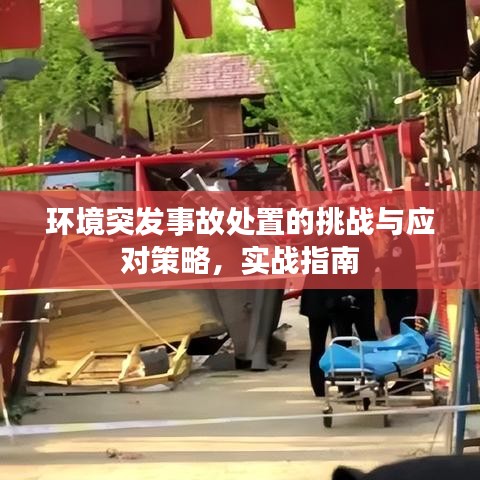环境突发事故处置的挑战与应对策略，实战指南