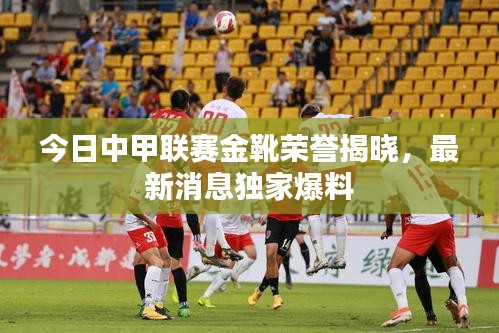 今日中甲联赛金靴荣誉揭晓，最新消息独家爆料