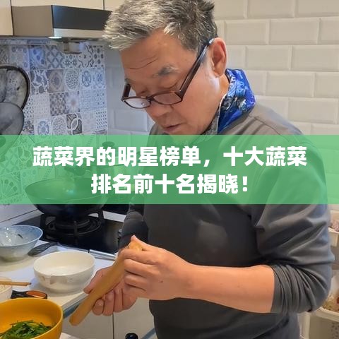蔬菜界的明星榜单，十大蔬菜排名前十名揭晓！