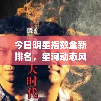 今日明星指数全新排名，星河动态风云大揭秘