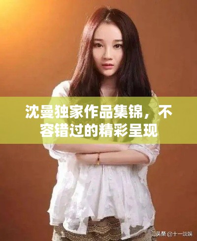 沈曼独家作品集锦，不容错过的精彩呈现