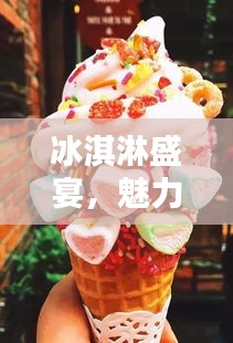冰淇淋盛宴，魅力与乐趣的绝佳融合