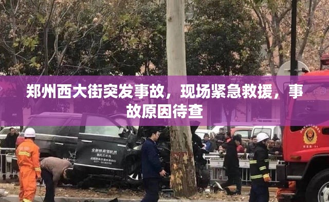 郑州西大街突发事故，现场紧急救援，事故原因待查