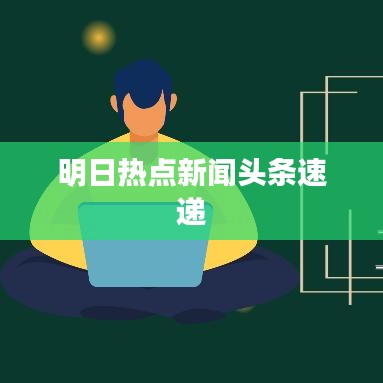 明日热点新闻头条速递