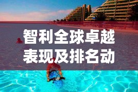智利全球卓越表现及排名动态分析