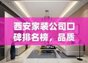 西安家装公司口碑排名榜，品质与信誉的双重考量，为您打造理想家居！