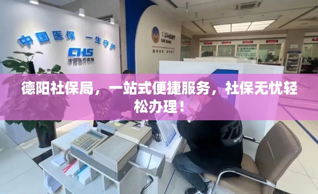 德阳社保局，一站式便捷服务，社保无忧轻松办理！