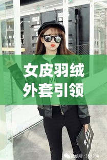 女皮羽绒外套引领时尚潮流，2024最新爆款风潮来袭
