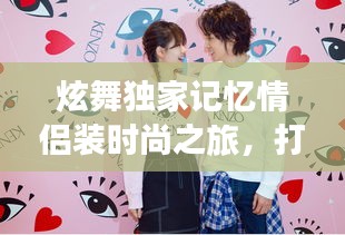 炫舞独家记忆情侣装时尚之旅，打造浪漫情侣穿搭，引领潮流新风尚！